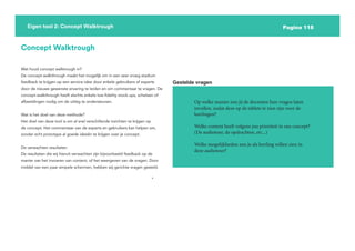 Pagina 118
Eigen tool 2: Concept Walktrough
Concept Walktrough
Wat houd concept walktrough in?
De concept-walkthrough maakt het mogelijk om in een zeer vroeg stadium
feedback te krijgen op een service-idee door enkele gebruikers of experts
door de nieuwe gewenste ervaring te leiden en om commentaar te vragen. De
concept-walkthrough heeft slechts enkele low-fidelity mock-ups, schetsen of
afbeeldingen nodig om de uitleg te ondersteunen.
Wat is het doel van deze methode?
Het doel van deze tool is om al snel verschillende inzichten te krijgen op
de concept. Het commentaar van de experts en gebruikers kan helpen om,
zonder echt prototype al goede ideeën te krijgen over je concept.
De verwachten resultaten
De resultaten die wij hieruit verwachten zijn bijvoorbeeld feedback op de
manier van het invoeren van content, of het weergeven van de vragen. Door
middel van een paar simpele schermen, hebben wij gerichte vragen gesteld.
Gestelde vragen
Op welke manier zou jij de docenten hun vragen laten
invullen, zodat deze op de tablets te zien zijn voor de
leerlingen?
Welke content heeft volgens jou prioriteit in ons concept?
(De audiotour, de opdrachten, etc...)
Welke mogelijkheden zou je als leerling willen zien in
deze audiotour?
 