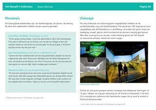 Pagina 08
Persona’s Concept
De belangrijkste stakeholders zijn: de klankbordgroep, de docent, de leerling.
Bij deze drie stakeholders hebben wij een persona gemaakt.
Na veel onderzoek van technologische mogelijkheden hebben we de
aandachtstrekker voor het Gewelf bedacht. Het wordt een ‘5D’ experience room
vergelijkbaar met de Pandadroom in de Efteling. Je ervaart dus guild, illusie van
beweging, visueel, geluid, wind, kou/warmte en als extra toeving geur/aroma.
Met deze ervaring kunnen we een unieke beleving geven aan het Gewelf
en historische verhalen, beleef het zoals vroeger.
Het Gewelf in Enkhuizen Design Rationale
Anne Fleur de Ridder | Middelbaar scholier
“Ik leer graag nieuwe dingen, vooral van geschiedenis, dat is mijn lievelingsvak.
Thuis doe ik zelf kennis op om te leren over de tijd van vroeger en kan niet
wachten totdat we met school op excursie gaan om terug te gaan in de tijd en
erachter komen hoe het toen was.”
Arjen Bunsschoten | Leraar op de middelbareschool
“Samen met mijn mededocenten van het vak geschiedenis, bapalen we wat we
volgend jaar gaan doen als excursie. Wij kijken naar de meest interessante his-
torie, die aansluit op de thema’s van school. Zo kunnen we van een excursie een
toets geven en ook een cijfer. Vaak is budget geen probleem.”
Geesje van Dijk | Lid van de klankbordgroep
“Er moet een oplossing komen die ervoor zorgt dat de Gewelven digitaal tot zijn
recht komen. We willen graag meer bekendheid geven aan dit bijzondere verhaal
dat nog intact is maar langzaam vervaagd. Jongeren hebben onze voorkeur om
aan subsidie-eisen te voldoen. Alleen zo kunnen we het Gewelf onderhouden.“
> Bekijk de persona’s in de bijlagen op pagina 56
> Lees meer over het concept in de bijlagen op pagina 90
Voorbeeld illustratie
Omdat we met grote groepen werken vanwege onze doelgroep (leerlingen 14-
16 jaar), hebben we nog een oplossing om de drukte te verspreiden in de kerk.
Dit is namelijk een audiotour met thematische vragen die je vanaf je mobiel of
iPad kunt beantwoorden.
 