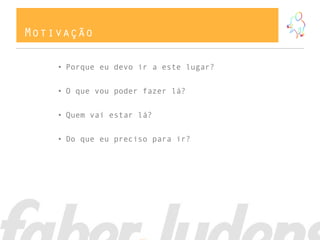 Motivação

    • Porque eu devo ir a este lugar?


    • O que vou poder fazer lá?


    • Quem vai estar lá?


    • Do que eu preciso para ir?
 