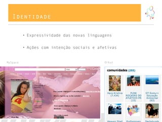 Identidade

          • Expressividade das novas linguagens


          • Ações com intenção sociais e afetivas


MySpace                                     Orkut
 