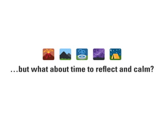 …but what about time to reﬂect and calm?
 