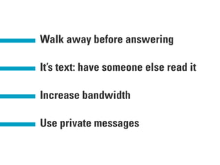 Walk away before answering
It’s text: have someone else read it
Use private messages
Increase bandwidth
 