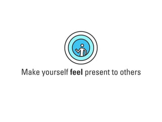 Make yourself feel present to others
 