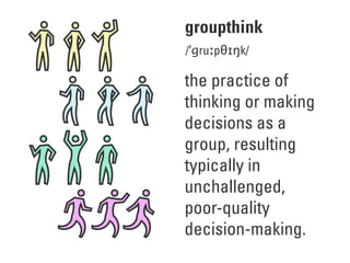 groupthink
/ˈɡruːpθɪŋk/
the practice of
thinking or making
decisions as a
group, resulting
typically in
unchallenged,
poor-quality
decision-making.
 