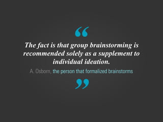 “
”
A. Osborn, the person that formalized brainstorms
The fact is that group brainstorming is
recommended solely as a supplement to
individual ideation.
 