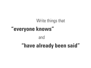 Write things that
“everyone knows”
and
“have already been said”
 
