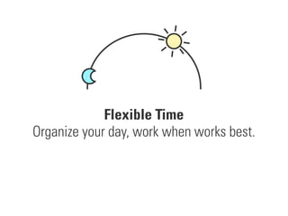 Organize your day, work when works best.
Flexible Time
 