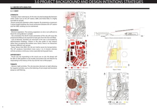 8
3.0 PROJECT BACKGROUND AND DESIGN INTENTIONS STRATEGIES
3.1 MICRO SITE ANALYSIS
3.1.1 SWOT
STRENGTH
-Strategicurbannodelayout.Asthesiteislocatedstrategicallybetween
urban nodes such as the LRT station, DBKL and SOGO Mall, it is highly
acessible for people.
-Visual connection between urban magnets. By proposing a maximum
3 storey height building, the visual connection between the LRT station
and the DBKL building can be maintained.
WEAKNESS
- Minimal vegetation. The existing vegetation on site is not sufficient to
block the strong Western sunlight.
- Site orientation.The North South orientation of the site will cause the
proposed building to be exposed to heat gain from the East and West.
- Lack of diversity. Activities are restricted as the site is surrounded by
administration buildings. Citizens in the area prefer to stay indoors
rather than occupying the outdoor area. Hence, there is no interaction
between different user groups.
- Noise. Noises that affect the site are mainly causes by transportation.
The LRT produces Intermittent noise every 3 to 4 minutes whereas
vehicles produce continuous noise especially during peak hours.
OPPORTUNITY
- Visual cues. By responding to the visual cues on site, the design will
be able to add qualities to the locality and protect the site features by
responding to the history of the city and the river of life project.
THREATS
- Adverse night activities. The site becomes dormant at night allowing
for negative activities such as the loitering of mat rempit and homeless
peope as well littering.
Figure 2.4 Urban nodes layout Figure 2.5 Visual connection between urban magnets
Figure 2.6 Lack of diversity
Figure 2.8 Visual cues Figure 2.9 Adverse night activities
Figure 2.7 Noise
 