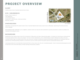 PROJECT OVERVIEW
C L I E N T
Canberra Islamic Centre / Australian National Islamic Library
S I T E / B O U N D A R I E S
Monash: Block 4, Section 52
Urban Registered
221 Clive Steele Avenue
Territory Plan – Land Use Zone: Community Facilities
Block Area: 16045m2
S TA K E H O L D E R S
Stakeholders associated with the Canberra Islamic Centre / Australian National Islamic Library consist of over 1,500 people; representing 70 countries and some
40 plus languages.
Acknowledging broader stakeholders such as neighbours, adjacent schools and road users have contributed to a positive environment in relation to vandalism and
intolerance surrounding the Centre.
B A C K G R O U N D
Development of the Canberra Islamic Centre (CIC) commenced in 1998 and has since been a long and slow progress. At present the Centre houses a community hall,
the Australian National Islamic Library and courtyard. The vision for future development, such as a dedicated place of worship (Mosque) and other community
orientated facilities hinges on funding outside of their own community. At present, architectural drawings and development applications for the Mosque have been
approved by ACT Planning Authority, however at a construction cost of $2.2 million, work for this project cannot be sustained with donations alone.
Landscaping activities for this site have been minimal with little to no focus and as such, the site is considerably exposed. Areas of community landscaping exist around
the perimeter of the Centre with Platanus orientalis plantings and Australian Eucalyptus.
ContextMap
Source: Google Maps
4
 