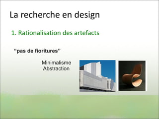 La recherche en design
1. Rationalisation des artefacts
“pas de fioritures”
Minimalisme
Abstraction
 