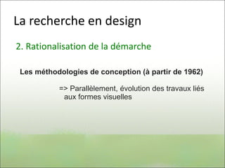 La recherche en design
2. Rationalisation de la démarche
Les méthodologies de conception (à partir de 1962)
=> Parallèlement, évolution des travaux liés
aux formes visuelles
 