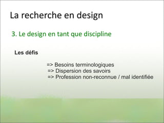 La recherche en design
3. Le design en tant que discipline
Les défis
=> Besoins terminologiques
=> Dispersion des savoirs
=> Profession non-reconnue / mal identifiée
 