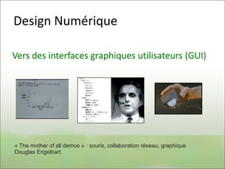 Design Numérique
Vers des interfaces graphiques utilisateurs (GUI)
« The mother of all demos » : souris, collaboration réseau, graphique
Douglas Engelbart
 
