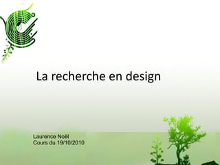 La recherche en design
Laurence Noël
Cours du 19/10/2010
 