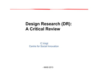 Design Research (DR):
A Critical Review

C.Voigt
Centre for Social Innovation

- MASI 2013

 