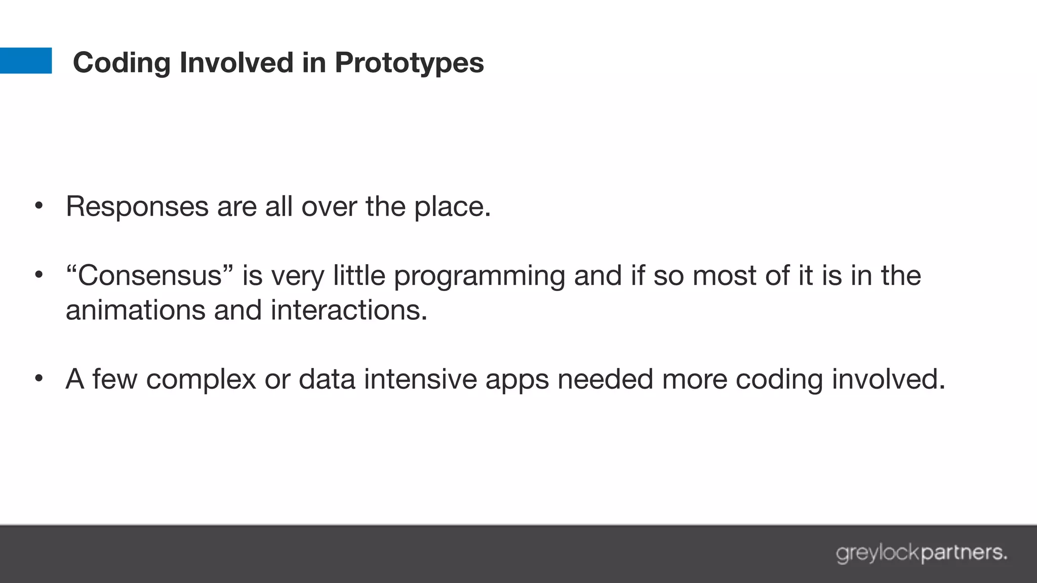 Coding Involved in Prototypes
• Responses are all over the place. 
• “Consensus” is very little programming and if so most of it is in the
animations and interactions. 
• A few complex or data intensive apps needed more coding involved.
 