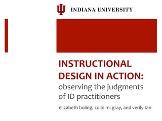 INSTRUCTIONAL	
  
DESIGN	
  IN	
  ACTION:	
  
observing	
  the	
  judgments	
  
of	
  ID	
  practitioners	
  
	
  	
  elizabeth	
  boling,	
  colin	
  m.	
  gray,	
  and	
  verily	
  tan	
  
 