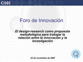 Foro de Innovación El design-research como propuesta metodológica para trabajar la relación entre la innovación y la investigación 23 de noviembre de 2007 