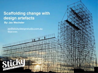 Scaffolding change with  
design artefacts
By: Jax Wechsler
jax@stickydesignstudio.com.au

@jacwex

 