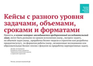 Кейсы с разного уровня
задачами, объемами,
сроками и форматами
Дизайн-исследования
Разработка новых продуктов
Управление клиентским опытом
и сервисной стратегией
Проекты, в основе которых закладывается предпроектный исследовательский
этап, могут быть разными по срокам исполнения (напр., экспресс-аудит),
по объемам задач (напр., проработка бизнес-модели и стратегии или разработка
продуктов/услуг), по форматам работы (напр., независимые исследования или
образовательные бизнес-сессии с фокусом на проработку корпоративных задач).
Москва, центрисследований.рф #центр_исследований
 