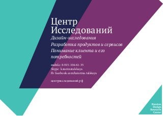 Центр
Исследований
Дизайн-исследования
Разработка продуктов и сервисов
Понимание клиента и его
потребностей
mobile: 8-915-104-61-35
Skype: katerinatulskaya
fb: facebook.com/katerina.tulskaya
центрисследований.рф
 