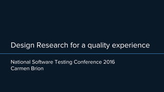 Design Research for a quality experience
National Software Testing Conference 2016
Carmen Brion
 