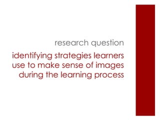research question
identifying strategies learners
use to make sense of images
  during the learning process
 