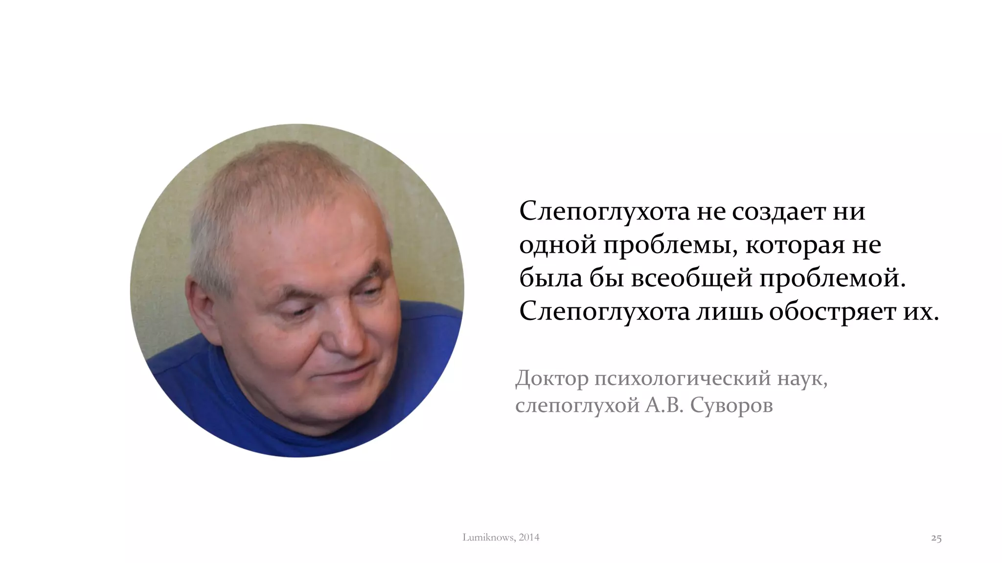 Доктор психологический наук,
слепоглухой А.В. Суворов
Слепоглухота не создает ни
одной проблемы, которая не
была бы всеобщей проблемой.
Слепоглухота лишь обостряет их.
Lumiknows, 2014 25
 