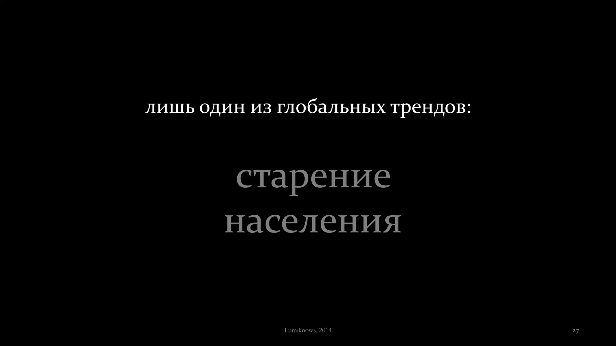 старение
населения
лишь один из глобальных трендов:
Lumiknows, 2014 27
 
