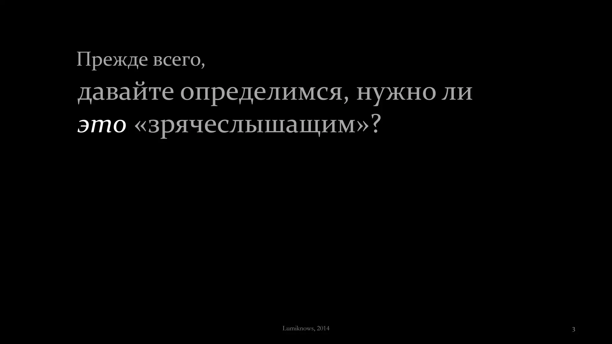 Прежде всего,
давайте определимся, нужно ли
это «зрячеслышащим»?
Lumiknows, 2014 3
 