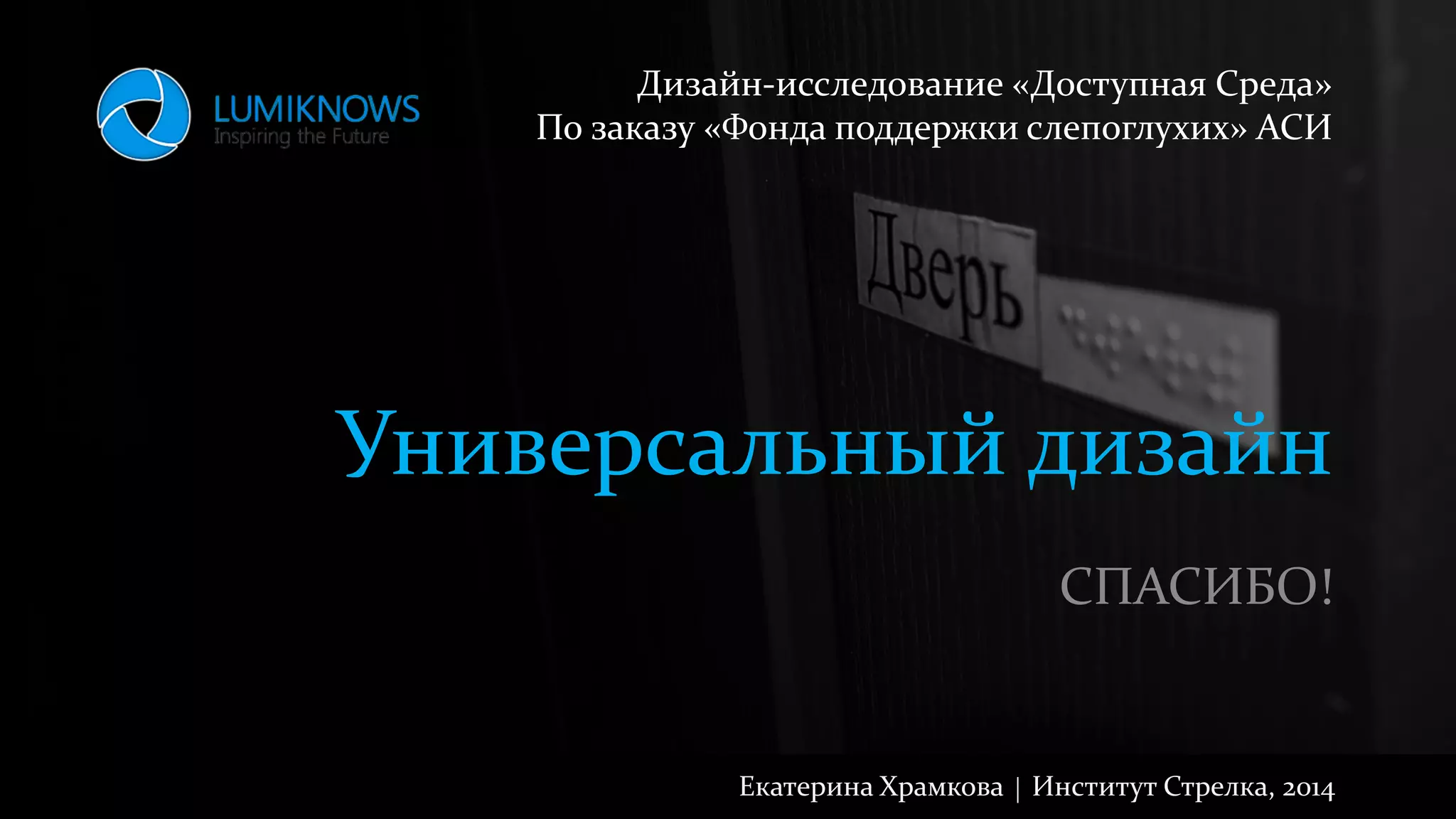 Универсальный дизайн
СПАСИБО!
Екатерина Храмкова | Институт Стрелка, 2014
Дизайн-исследование «Доступная Среда»
По заказу «Фонда поддержки слепоглухих» АСИ
 