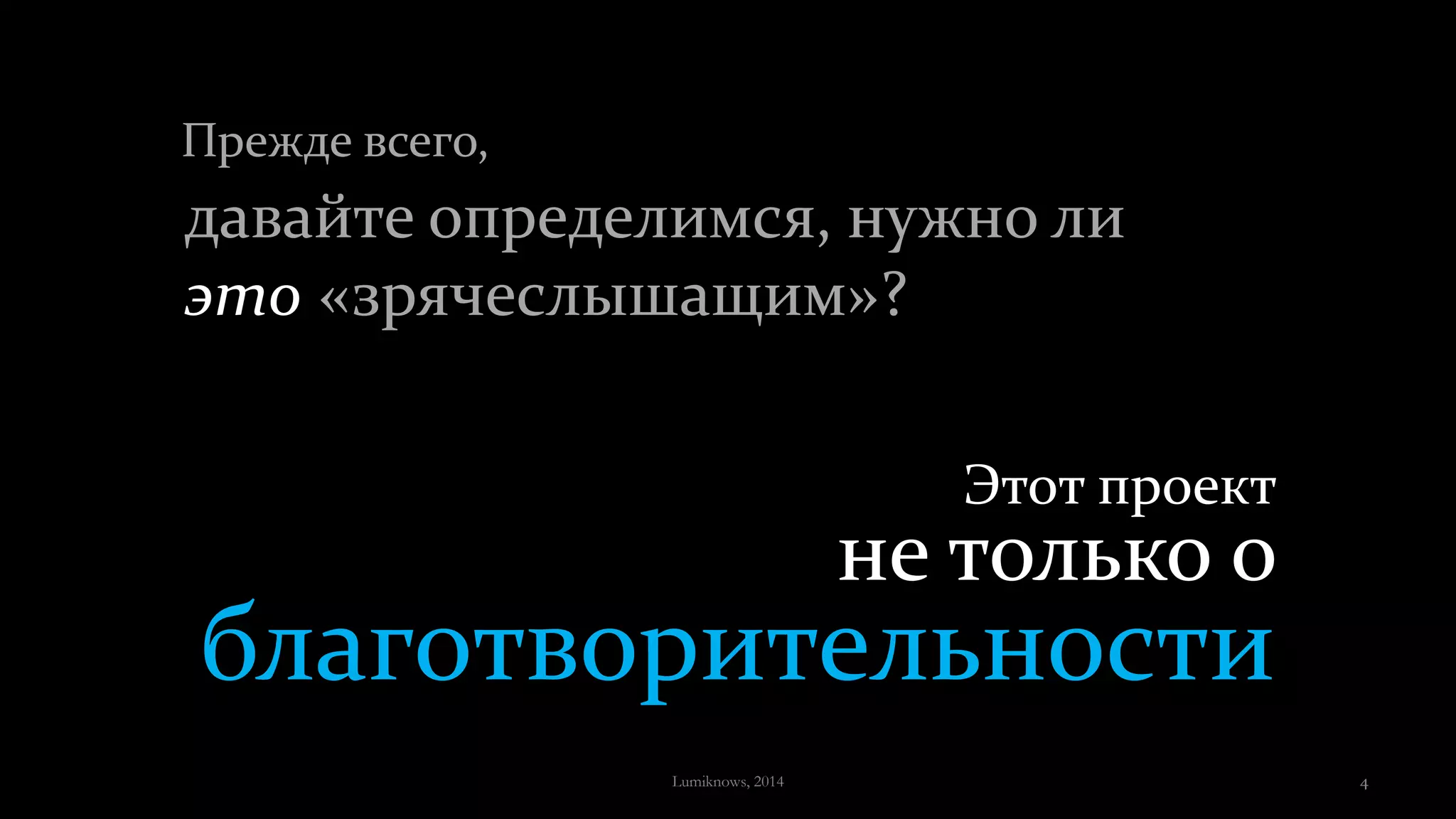 Прежде всего,
Этот проект
не только о
благотворительности
давайте определимся, нужно ли
это «зрячеслышащим»?
Lumiknows, 2014 4
 