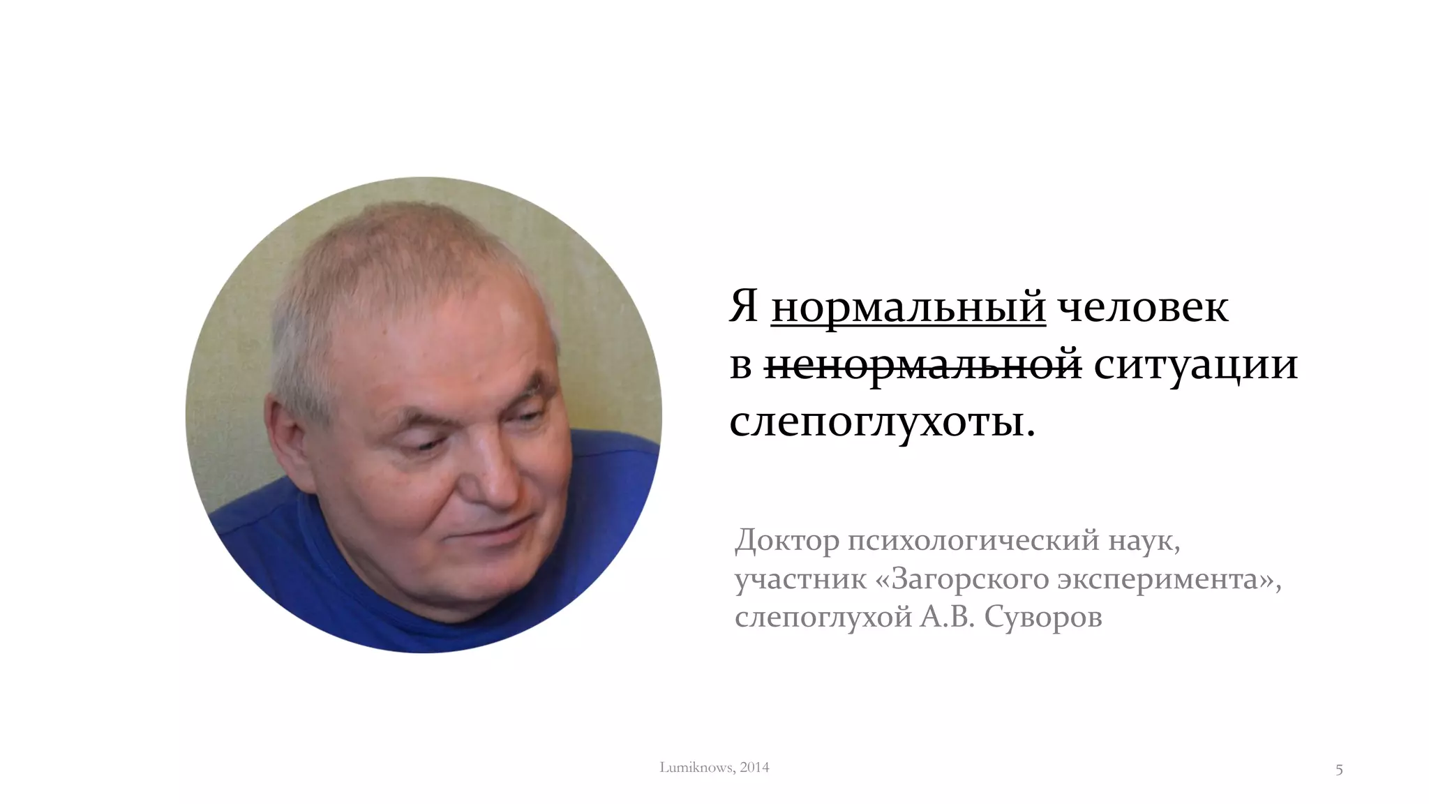 Доктор психологический наук,
участник «Загорского эксперимента»,
слепоглухой А.В. Суворов
Я нормальный человек
в ненормальной ситуации
слепоглухоты.
Lumiknows, 2014 5
 