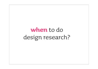when to do
design research?
 