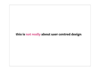 this is not really about user centred design
 