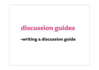 discussion guide
> define your research questions
> start as wide as possible, narrow slowly
> keep it contextual, not spe...