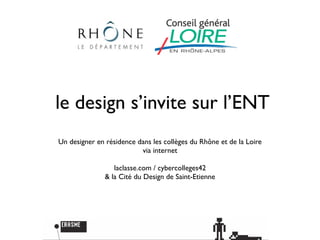 le design s’invite sur l’ENT
Un designer en résidence dans les collèges du Rhône et de la Loire
                          via internet

                  laclasse.com / cybercolleges42
               & la Cité du Design de Saint-Etienne
 