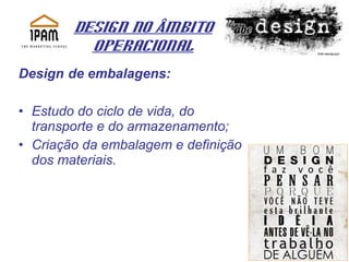 Design no Âmbito Operacional Design   de embalagens: Estudo do ciclo de vida, do transporte e do armazenamento; Criação da embalagem e definição dos materiais. 