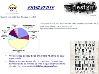 Envolvente Por ano  cada pessoa bebe em média 15 litros  de água engarrafada; Os europeus ocidentais são os principais consumidores, bebendo perto de metade de toda a água engarrafada do mundo, com uma média de  85 litros/pessoa/ano.  