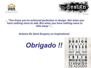 …” You know you've achieved perfection in design, Not when you have nothing more to add, But when you have nothing more to take away.”…  Antoine De Saint Exupery on Inspirational   Obrigado !!   