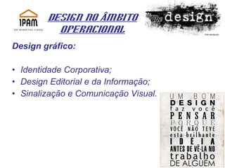 Design no Âmbito Operacional Design gráfico: Identidade Corporativa; Design Editorial e da Informação; Sinalização e Comunicação Visual. 
