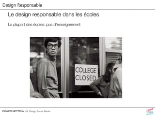 Design Responsable 
Le design responsable dans les écoles 
La plupart des écoles: pas d’enseignement 
IGNAZIO MOTTOLA UX Design,Social Media 
 