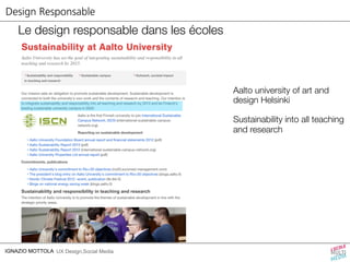 Design Responsable 
Le design responsable dans les écoles 
IGNAZIO MOTTOLA UX Design,Social Media 
Aalto university of art and 
design Helsinki 
Sustainability into all teaching 
and research 
 