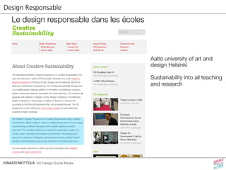 Design Responsable 
Le design responsable dans les écoles 
IGNAZIO MOTTOLA UX Design,Social Media 
Aalto university of art and 
design Helsinki 
Sustainability into all teaching 
and research 
 