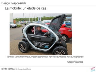 Design Responsable 
La mobilité: un étude de cas 
Vente du véhicule électrique, modèle économique non basé sur l’accès mais sur la propriété 
IGNAZIO MOTTOLA UX Design,Social Media 
Green washing 
 