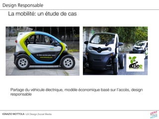 Design Responsable 
La mobilité: un étude de cas 
Partage du véhicule électrique, modèle économique basé sur l’accès, design 
responsable 
IGNAZIO MOTTOLA UX Design,Social Media 
 
