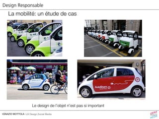 Design Responsable 
La mobilité: un étude de cas 
Le design de l’objet n’est pas si important 
IGNAZIO MOTTOLA UX Design,Social Media 
 