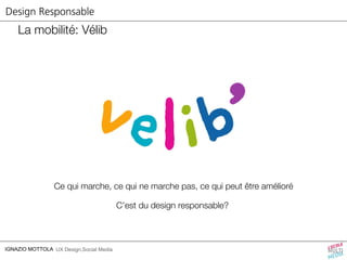Design Responsable 
La mobilité: Vélib 
Ce qui marche, ce qui ne marche pas, ce qui peut être amélioré 
IGNAZIO MOTTOLA UX Design,Social Media 
C’est du design responsable? 
 