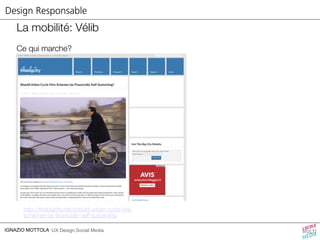 Design Responsable 
La mobilité: Vélib 
Ce qui marche? 
Velib’ est un un partenariat public privé 
http://thisbigcity.net/should-urban-cycle-hire-schemes- 
be-financially-self-sustaining/ 
IGNAZIO MOTTOLA UX Design,Social Media 
 