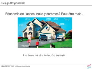 Design Responsable 
Economie de l’accès, nous y sommes? Peut être mais… 
Il est évident que gérer tout ça n’est pas simple 
IGNAZIO MOTTOLA UX Design,Social Media 
 